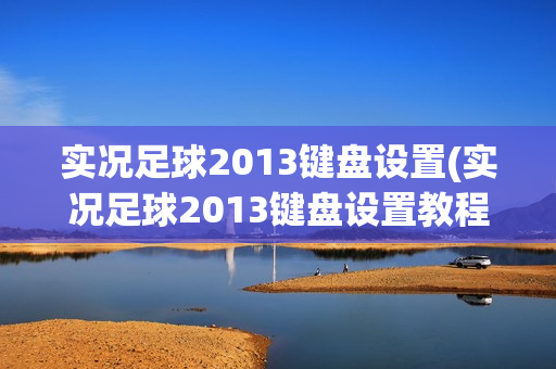 实况足球2013键盘设置(实况足球2013键盘设置教程)