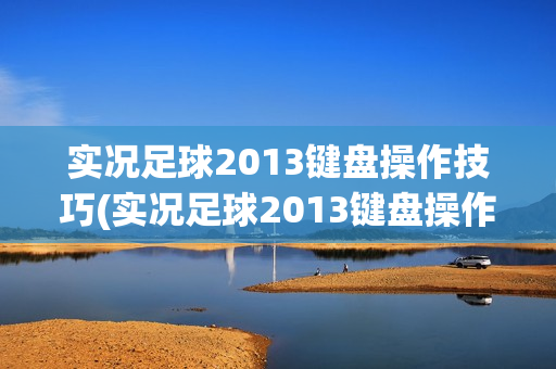 实况足球2013键盘操作技巧(实况足球2013键盘操作技巧视频)