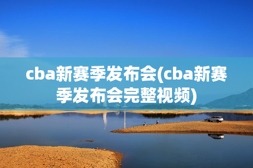 cba新赛季发布会(cba新赛季发布会完整视频)