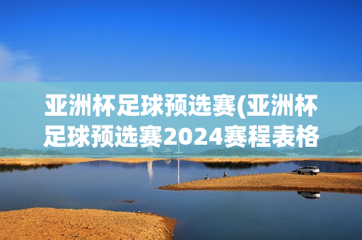 亚洲杯足球预选赛(亚洲杯足球预选赛2024赛程表格)