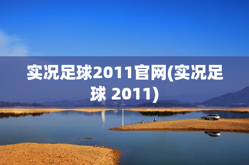 实况足球2011官网(实况足球 2011)