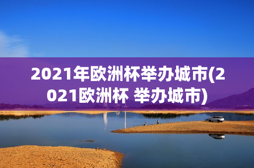 2021年欧洲杯举办城市(2021欧洲杯 举办城市)