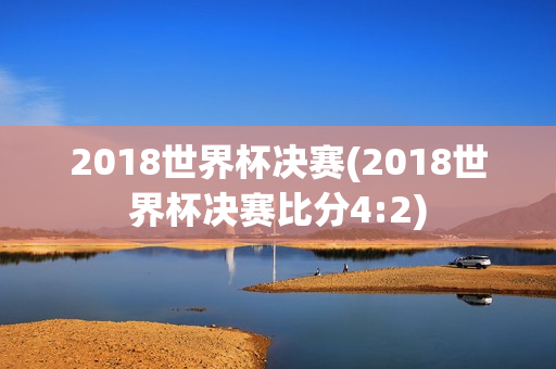 2018世界杯决赛(2018世界杯决赛比分4:2)