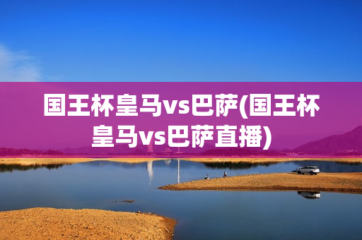 国王杯皇马vs巴萨(国王杯皇马vs巴萨直播)