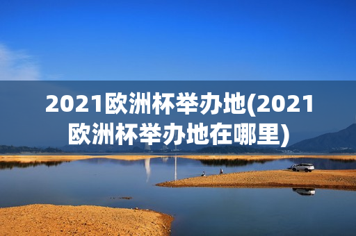 2021欧洲杯举办地(2021欧洲杯举办地在哪里)