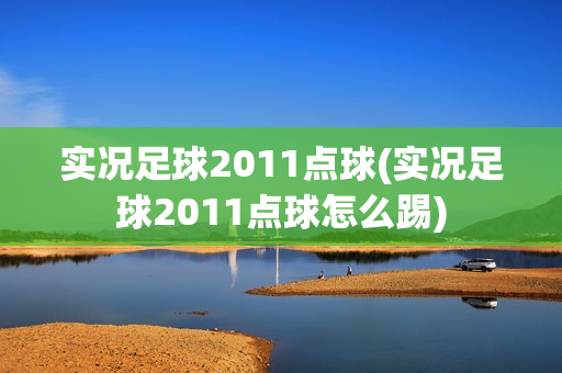 实况足球2011点球(实况足球2011点球怎么踢)