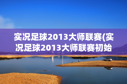 实况足球2013大师联赛(实况足球2013大师联赛初始阵容)