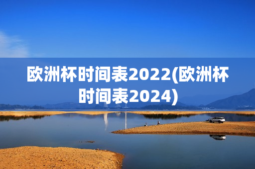 欧洲杯时间表2022(欧洲杯时间表2024)