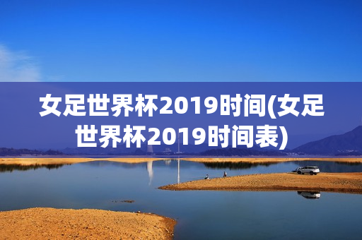 女足世界杯2019时间(女足世界杯2019时间表)