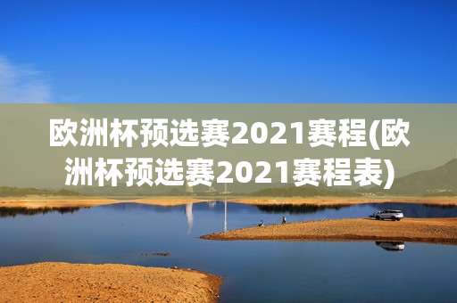 欧洲杯预选赛2021赛程(欧洲杯预选赛2021赛程表)