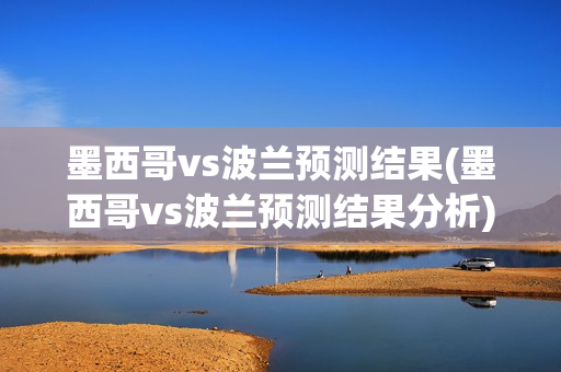 墨西哥vs波兰预测结果(墨西哥vs波兰预测结果分析)