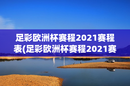 足彩欧洲杯赛程2021赛程表(足彩欧洲杯赛程2021赛程表格)