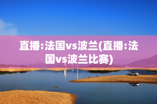 直播:法国vs波兰(直播:法国vs波兰比赛)