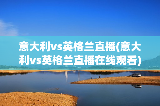 意大利vs英格兰直播(意大利vs英格兰直播在线观看)