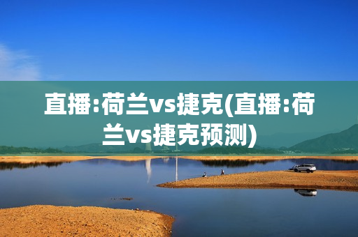 直播:荷兰vs捷克(直播:荷兰vs捷克预测)