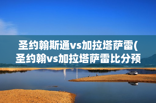 圣约翰斯通vs加拉塔萨雷(圣约翰vs加拉塔萨雷比分预测)