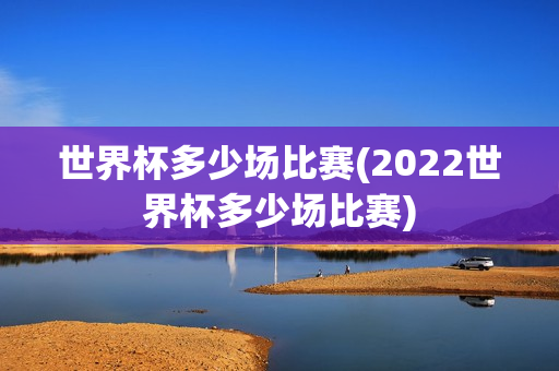 世界杯多少场比赛(2022世界杯多少场比赛)