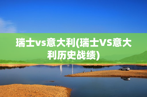 瑞士vs意大利(瑞士VS意大利历史战绩)