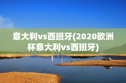 意大利vs西班牙(2020欧洲杯意大利vs西班牙)