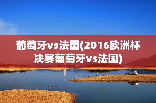 葡萄牙vs法国(2016欧洲杯决赛葡萄牙vs法国)