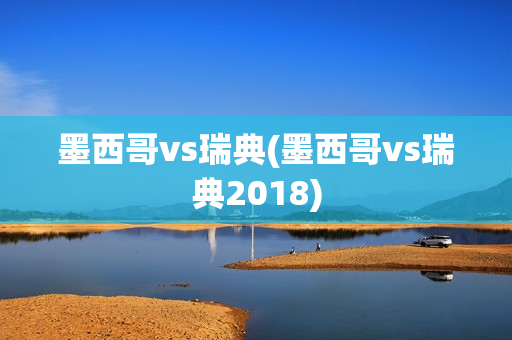 墨西哥vs瑞典(墨西哥vs瑞典2018)