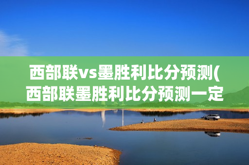 西部联vs墨胜利比分预测(西部联墨胜利比分预测一定牛)