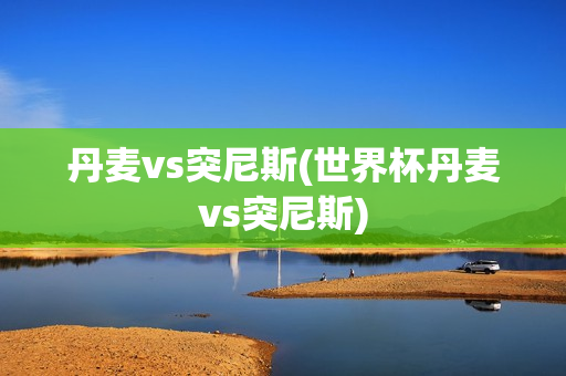 丹麦vs突尼斯(世界杯丹麦vs突尼斯)