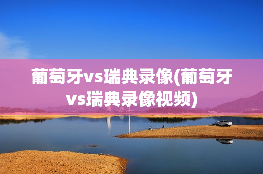 葡萄牙vs瑞典录像(葡萄牙vs瑞典录像视频)