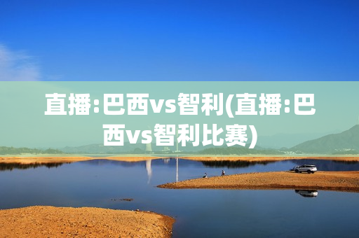 直播:巴西vs智利(直播:巴西vs智利比赛)