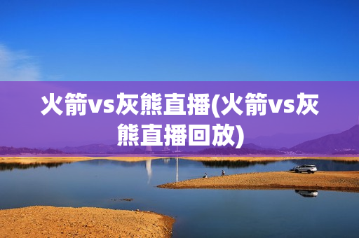 火箭vs灰熊直播(火箭vs灰熊直播回放)