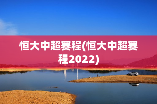 恒大中超赛程(恒大中超赛程2022)