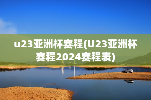 u23亚洲杯赛程(U23亚洲杯赛程2024赛程表)