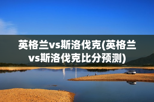 英格兰vs斯洛伐克(英格兰vs斯洛伐克比分预测)