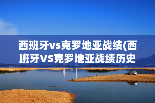 西班牙vs克罗地亚战绩(西班牙VS克罗地亚战绩历史)