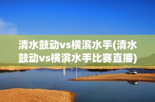 清水鼓动vs横滨水手(清水鼓动vs横滨水手比赛直播)