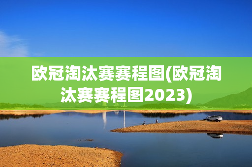 欧冠淘汰赛赛程图(欧冠淘汰赛赛程图2023)