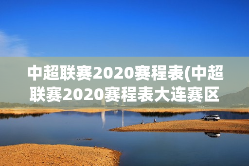 中超联赛2020赛程表(中超联赛2020赛程表大连赛区)