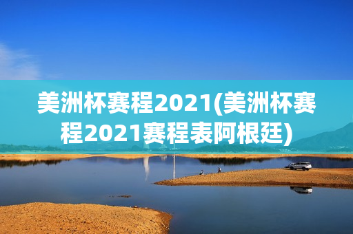 美洲杯赛程2021(美洲杯赛程2021赛程表阿根廷)