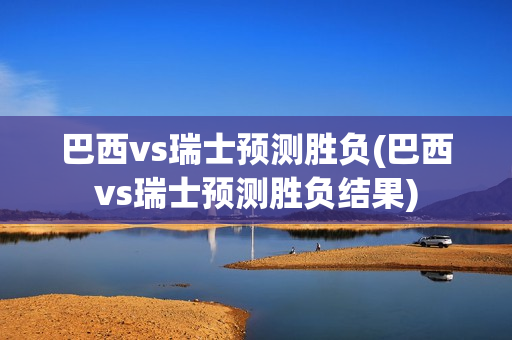 巴西vs瑞士预测胜负(巴西vs瑞士预测胜负结果)