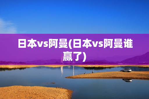 日本vs阿曼(日本vs阿曼谁赢了)