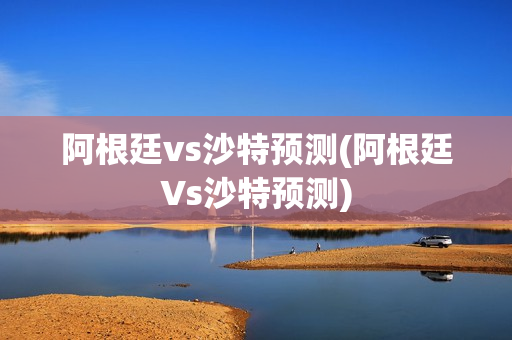 阿根廷vs沙特预测(阿根廷Vs沙特预测)