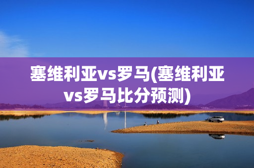 塞维利亚vs罗马(塞维利亚vs罗马比分预测)