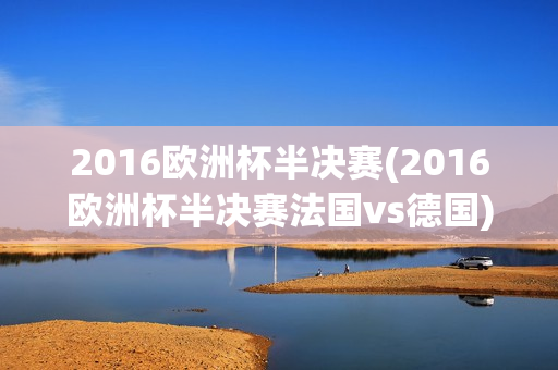 2016欧洲杯半决赛(2016欧洲杯半决赛法国vs德国)