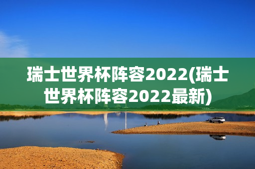 瑞士世界杯阵容2022(瑞士世界杯阵容2022最新)