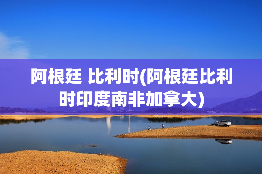 阿根廷 比利时(阿根廷比利时印度南非加拿大)