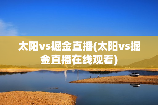 太阳vs掘金直播(太阳vs掘金直播在线观看)