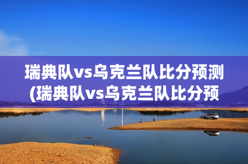 瑞典队vs乌克兰队比分预测(瑞典队vs乌克兰队比分预测分析)