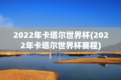 2022年卡塔尔世界杯(2022年卡塔尔世界杯赛程)