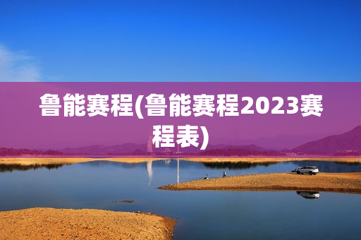 鲁能赛程(鲁能赛程2023赛程表)