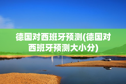 德国对西班牙预测(德国对西班牙预测大小分)